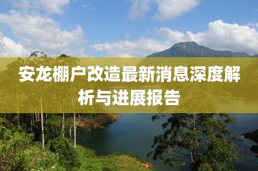 安龍棚戶改造最新消息深度解析與進展報告