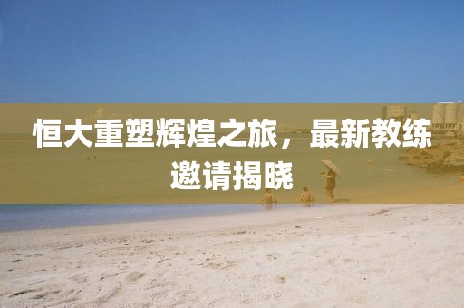 恒大重塑輝煌之旅，最新教練邀請揭曉