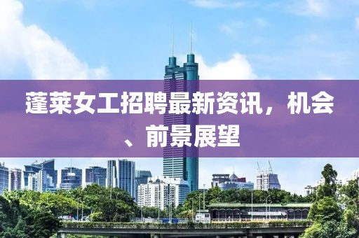 蓬萊女工招聘最新資訊，機(jī)會(huì)、前景展望