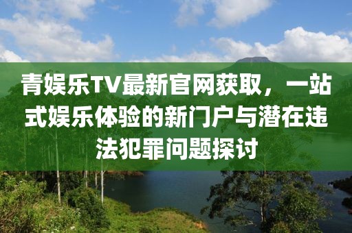 青娛樂TV最新官網(wǎng)獲取，一站式娛樂體驗(yàn)的新門戶與潛在違法犯罪問題探討