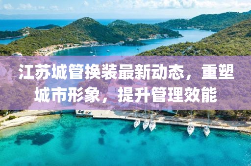 江蘇城管換裝最新動(dòng)態(tài)，重塑城市形象，提升管理效能