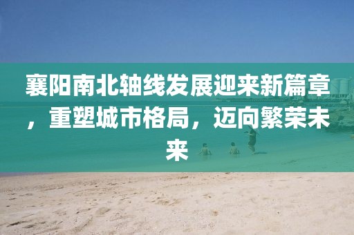 襄陽(yáng)南北軸線發(fā)展迎來(lái)新篇章，重塑城市格局，邁向繁榮未來(lái)