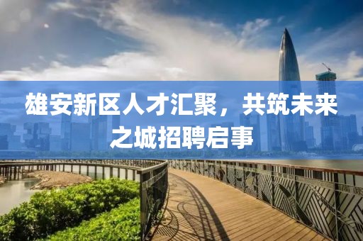 雄安新區(qū)人才匯聚，共筑未來(lái)之城招聘啟事
