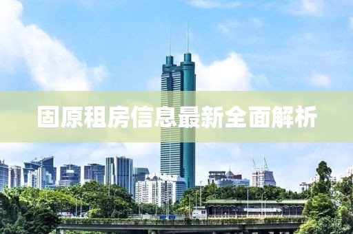 固原租房信息最新全面解析