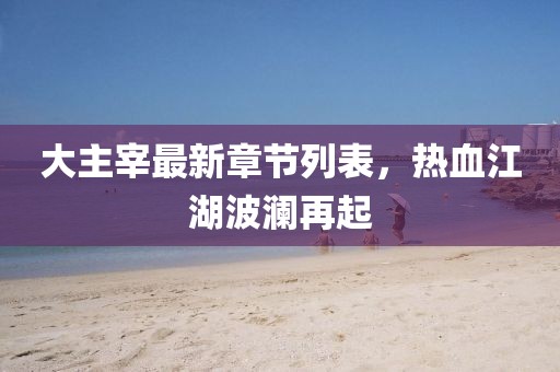 大主宰最新章節(jié)列表，熱血江湖波瀾再起