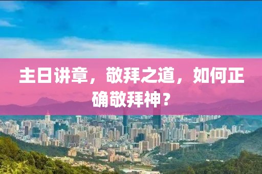主日講章，敬拜之道，如何正確敬拜神？