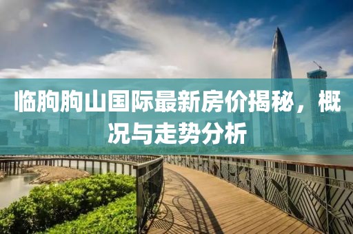 臨朐朐山國際最新房價(jià)揭秘，概況與走勢分析