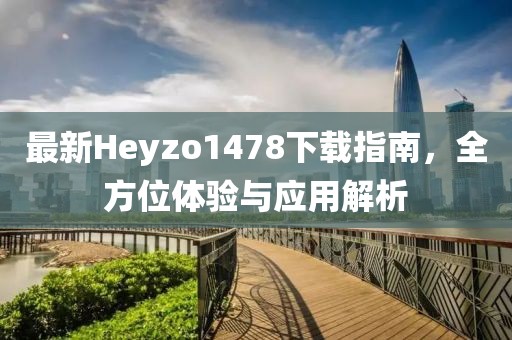 最新Heyzo1478下載指南，全方位體驗與應用解析