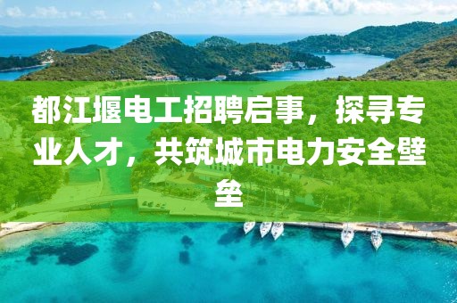 都江堰電工招聘啟事，探尋專業(yè)人才，共筑城市電力安全壁壘