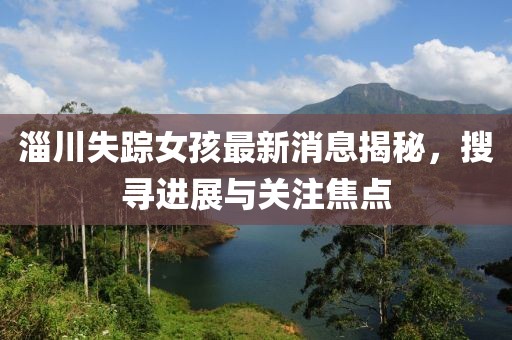 淄川失蹤女孩最新消息揭秘，搜尋進(jìn)展與關(guān)注焦點(diǎn)
