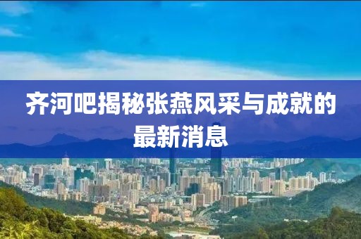 齊河吧揭秘張燕風(fēng)采與成就的最新消息