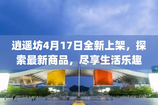 逍遙坊4月17日全新上架，探索最新商品，盡享生活樂趣
