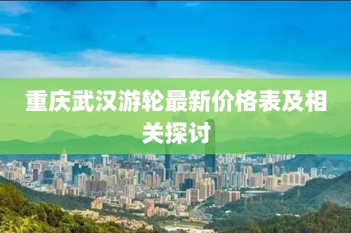重慶武漢游輪最新價(jià)格表及相關(guān)探討