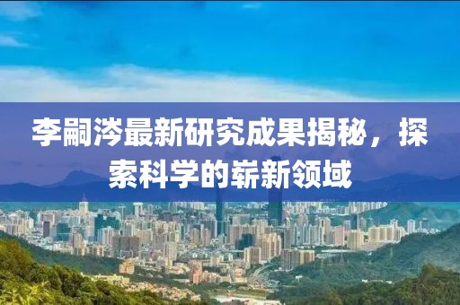 李嗣涔最新研究成果揭秘，探索科學(xué)的嶄新領(lǐng)域