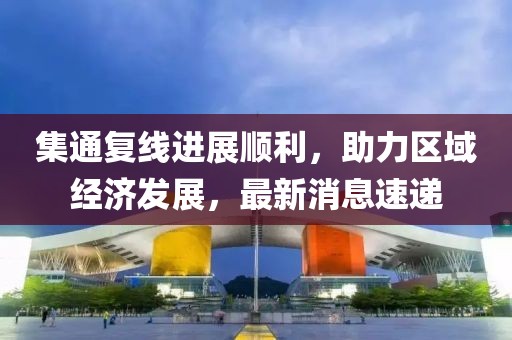 集通復(fù)線進(jìn)展順利，助力區(qū)域經(jīng)濟(jì)發(fā)展，最新消息速遞