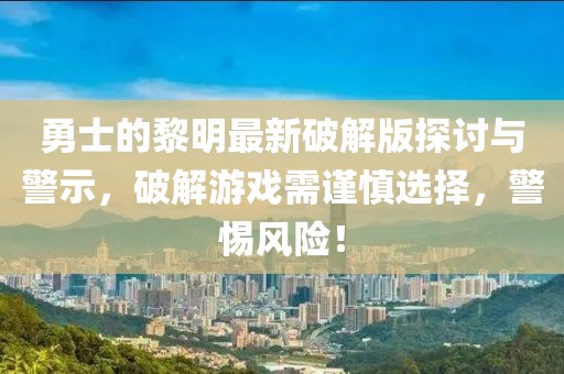 勇士的黎明最新破解版探討與警示，破解游戲需謹(jǐn)慎選擇，警惕風(fēng)險！