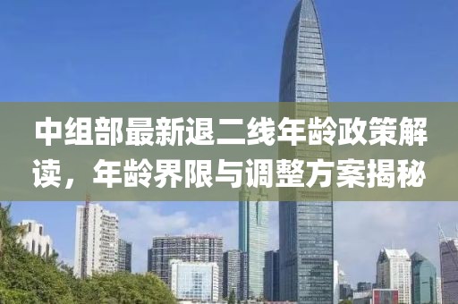 中組部最新退二線年齡政策解讀，年齡界限與調(diào)整方案揭秘