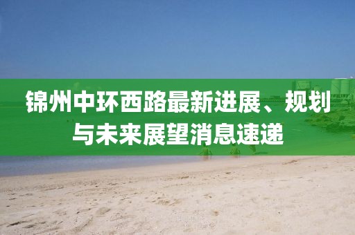 錦州中環(huán)西路最新進展、規(guī)劃與未來展望消息速遞