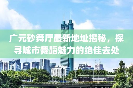 廣元砂舞廳最新地址揭秘，探尋城市舞蹈魅力的絕佳去處