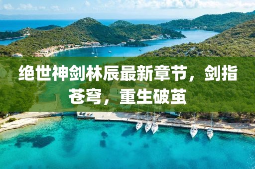 絕世神劍林辰最新章節(jié)，劍指蒼穹，重生破繭