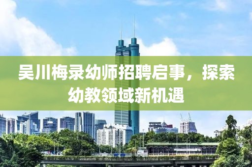 吳川梅錄幼師招聘啟事，探索幼教領(lǐng)域新機(jī)遇