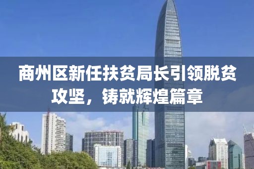 商州區(qū)新任扶貧局長(zhǎng)引領(lǐng)脫貧攻堅(jiān)，鑄就輝煌篇章