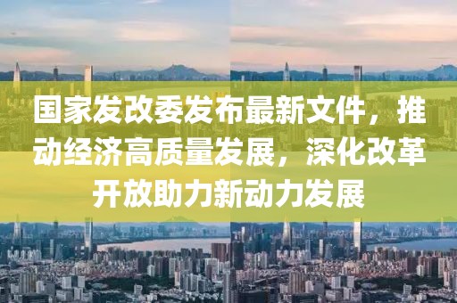 國(guó)家發(fā)改委發(fā)布最新文件，推動(dòng)經(jīng)濟(jì)高質(zhì)量發(fā)展，深化改革開放助力新動(dòng)力發(fā)展