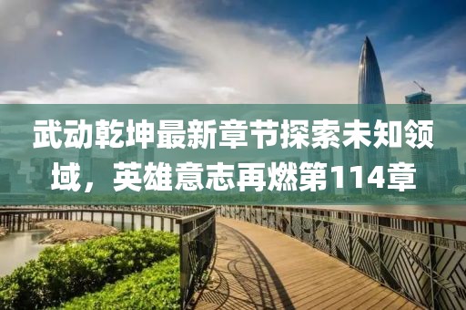武動乾坤最新章節(jié)探索未知領域，英雄意志再燃第114章