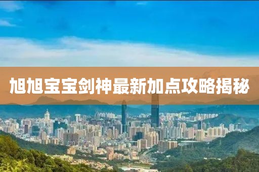 旭旭寶寶劍神最新加點攻略揭秘