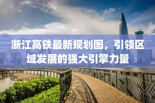 浙江高鐵最新規(guī)劃圖，引領(lǐng)區(qū)域發(fā)展的強(qiáng)大引擎力量