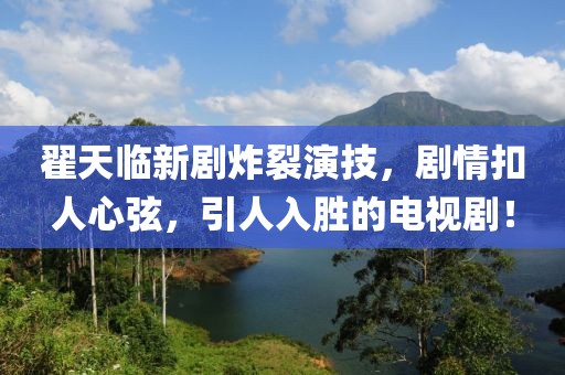 翟天臨新劇炸裂演技，劇情扣人心弦，引人入勝的電視??！