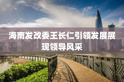 海南發(fā)改委王長(zhǎng)仁引領(lǐng)發(fā)展展現(xiàn)領(lǐng)導(dǎo)風(fēng)采