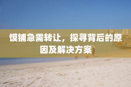 饃鋪急需轉(zhuǎn)讓，探尋背后的原因及解決方案