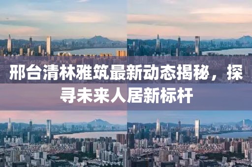 邢臺(tái)清林雅筑最新動(dòng)態(tài)揭秘，探尋未來人居新標(biāo)桿