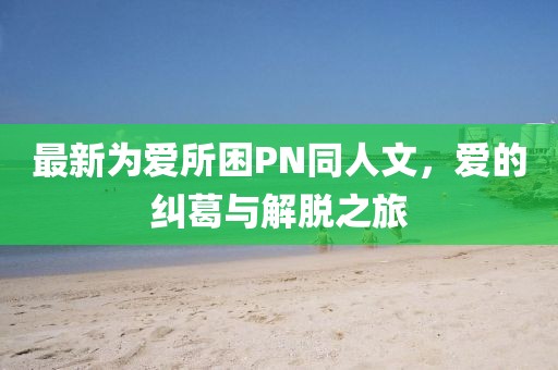 最新為愛所困PN同人文，愛的糾葛與解脫之旅