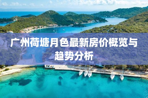 廣州荷塘月色最新房價概覽與趨勢分析