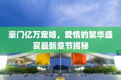 豪門億萬寵婚，愛情的繁華盛宴最新章節(jié)揭秘