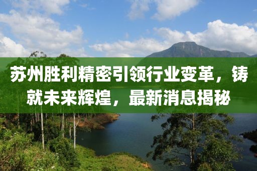 蘇州勝利精密引領(lǐng)行業(yè)變革，鑄就未來(lái)輝煌，最新消息揭秘
