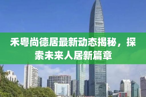 禾粵尚德居最新動態(tài)揭秘，探索未來人居新篇章
