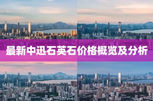 最新中迅石英石價格概覽及分析