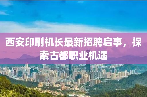 西安印刷機(jī)長最新招聘啟事，探索古都職業(yè)機(jī)遇