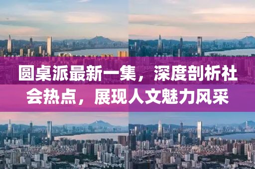 圓桌派最新一集，深度剖析社會(huì)熱點(diǎn)，展現(xiàn)人文魅力風(fēng)采