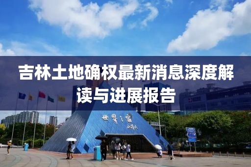 吉林土地確權(quán)最新消息深度解讀與進(jìn)展報(bào)告