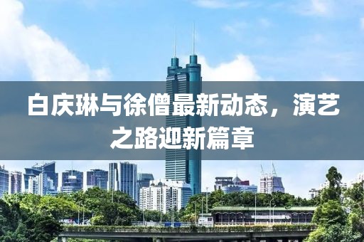 白慶琳與徐僧最新動(dòng)態(tài)，演藝之路迎新篇章