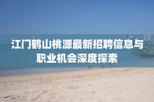 江門(mén)鶴山桃源最新招聘信息與職業(yè)機(jī)會(huì)深度探索