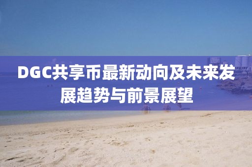 DGC共享幣最新動(dòng)向及未來發(fā)展趨勢與前景展望