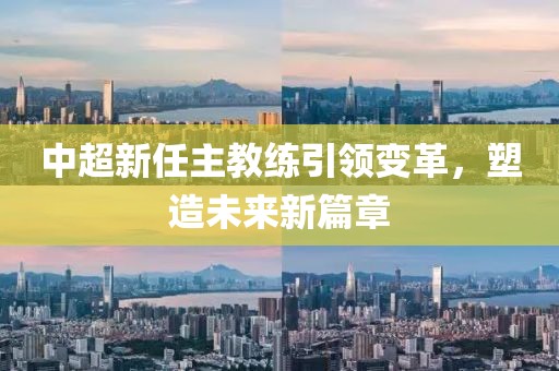 中超新任主教練引領(lǐng)變革，塑造未來(lái)新篇章