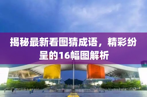 揭秘最新看圖猜成語，精彩紛呈的16幅圖解析