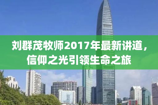 劉群茂牧師2017年最新講道，信仰之光引領(lǐng)生命之旅