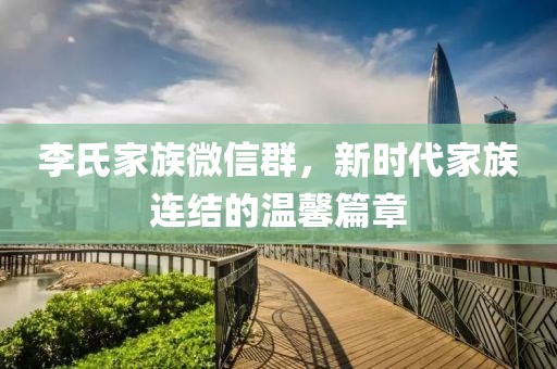 李氏家族微信群，新時代家族連結(jié)的溫馨篇章